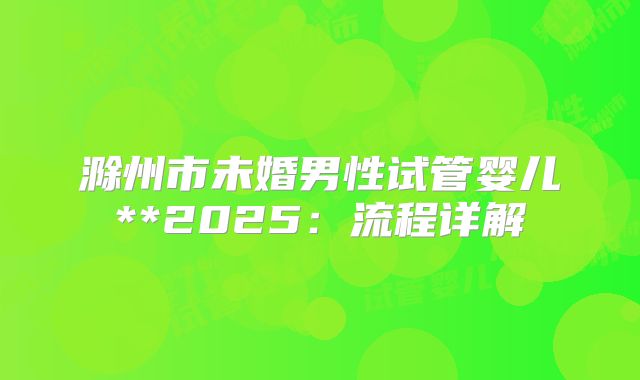 滁州市未婚男性试管婴儿**2025:流程详解
