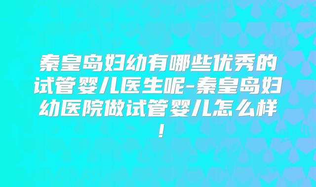 秦皇岛妇幼有哪些优秀的试管婴儿医生呢-秦皇岛妇幼医院做试管婴儿怎么样!