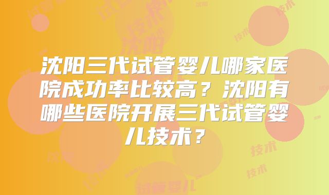 沈阳三代试管婴儿哪家医院成功率比较高？沈阳有哪些医院开展三代试管婴儿技术？