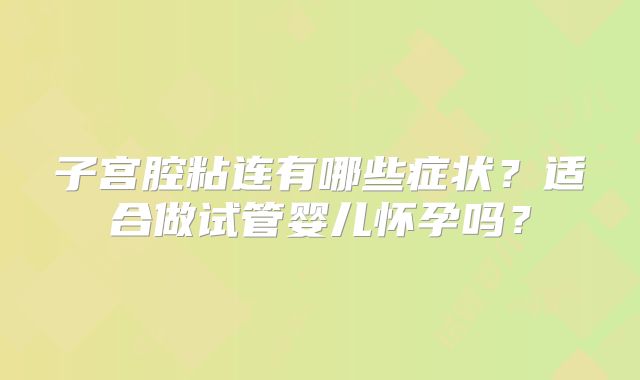 子宫腔粘连有哪些症状？适合做试管婴儿怀孕吗？