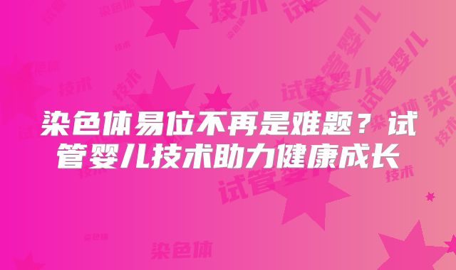 染色体易位不再是难题?试管婴儿技术助力健康成长