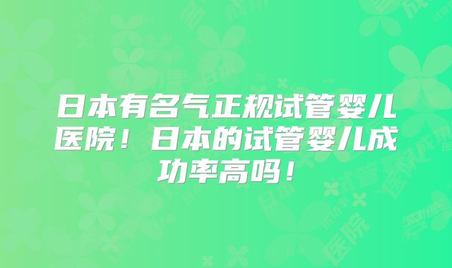 日本有名气正规试管婴儿医院！日本的试管婴儿成功率高吗！