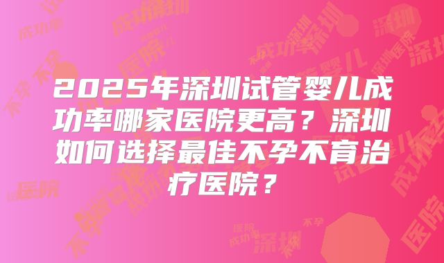 2025年深圳试管婴儿成功率哪家医院更高?深圳如何选择最佳不孕不育治疗医院?