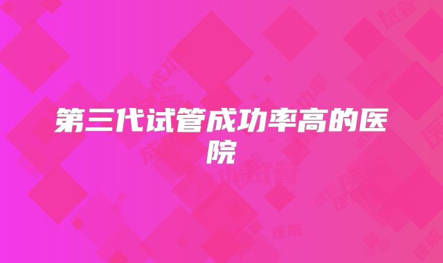 第三代试管成功率高的医院
