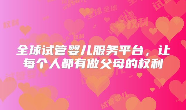 全球试管婴儿服务平台,让每个人都有做父母的权利