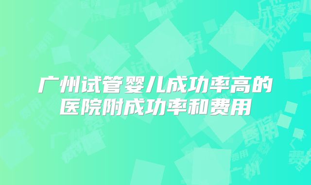 广州试管婴儿成功率高的医院附成功率和费用