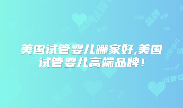 美国试管婴儿哪家好,美国试管婴儿高端品牌!