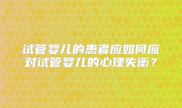 试管婴儿的患者应如何应对试管婴儿的心理失衡?