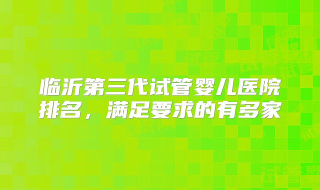 临沂第三代试管婴儿医院排名,满足要求的有多家