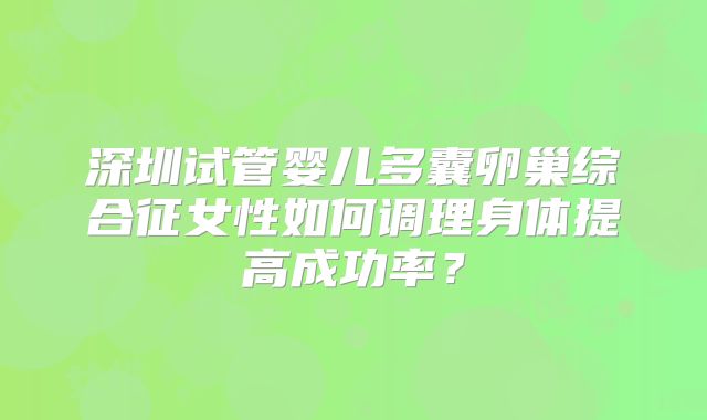 深圳试管婴儿多囊卵巢综合征女性如何调理身体提高成功率？