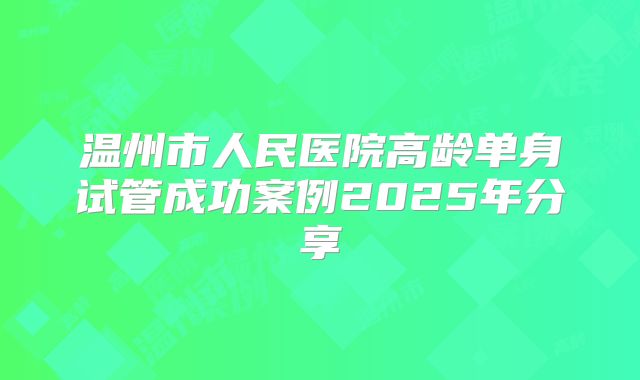 温州市人民医院高龄单身试管成功案例2025年分享
