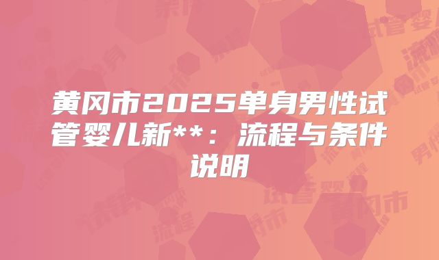 黄冈市2025单身男性试管婴儿新**:流程与条件说明