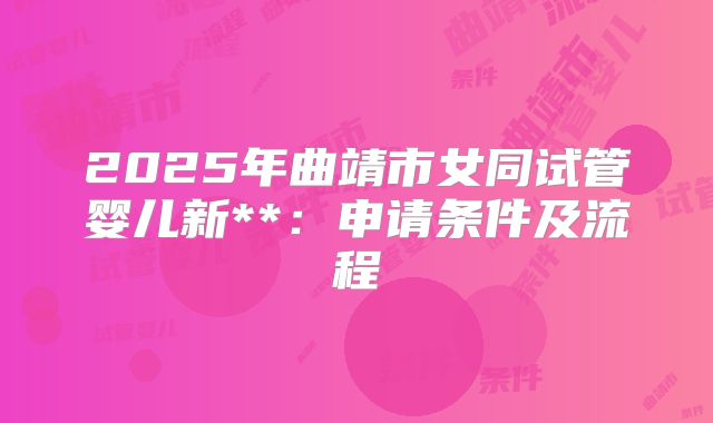 2025年曲靖市女同试管婴儿新**:申请条件及流程