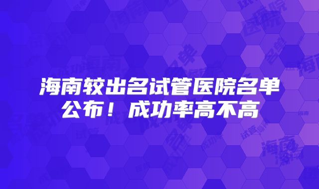 海南较出名试管医院名单公布！成功率高不高