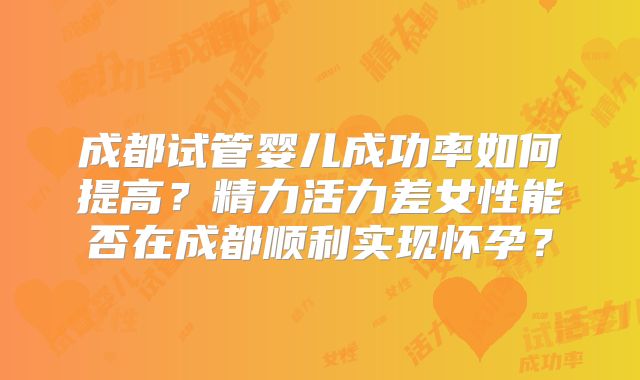成都试管婴儿成功率如何提高?精力活力差女性能否在成都顺利实现怀孕?
