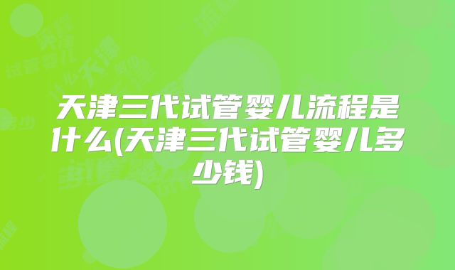 天津三代试管婴儿流程是什么(天津三代试管婴儿多少钱)