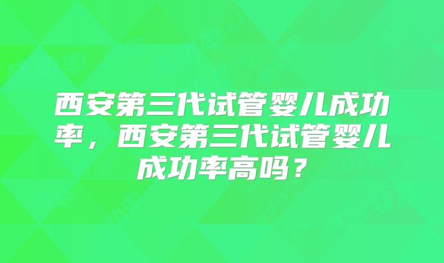 西安第三代试管婴儿成功率,西安第三代试管婴儿成功率高吗?