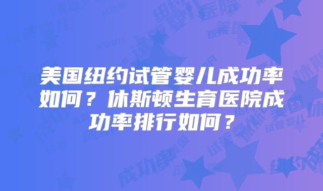 美国纽约试管婴儿成功率如何？休斯顿生育医院成功率排行如何？