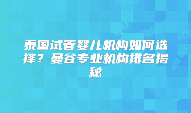 泰国试管婴儿机构如何选择？曼谷专业机构排名揭秘