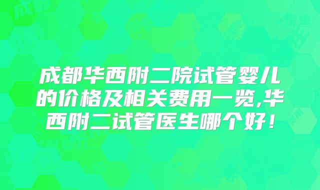 成都华西附二院试管婴儿的价格及相关费用一览,华西附二试管医生哪个好!