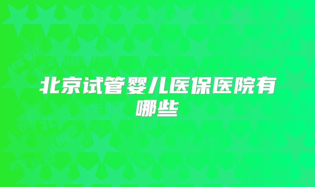 北京试管婴儿医保医院有哪些