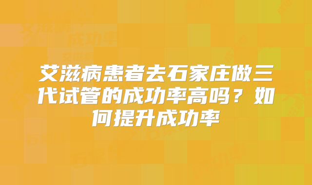 艾滋病患者去石家庄做三代试管的成功率高吗?如何提升成功率