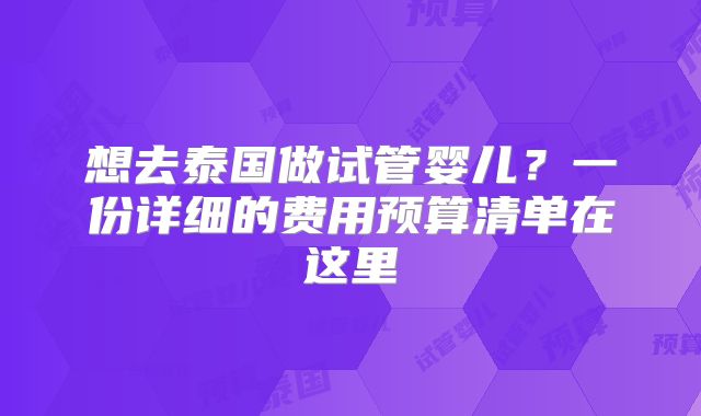想去泰国做试管婴儿？一份详细的费用预算清单在这里