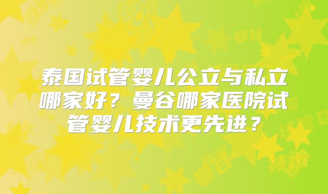 泰国试管婴儿公立与私立哪家好?曼谷哪家医院试管婴儿技术更先进?