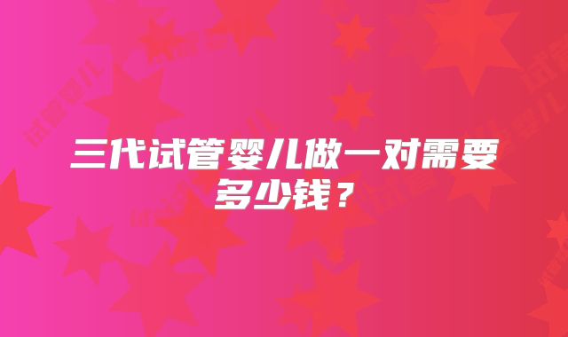 三代试管婴儿做一对需要多少钱?