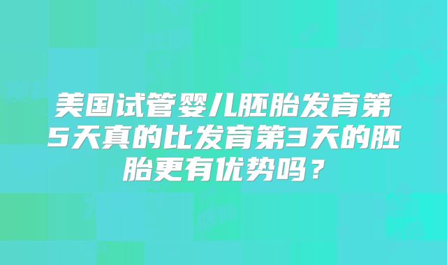 美国试管婴儿胚胎发育第5天真的比发育第3天的胚胎更有优势吗？