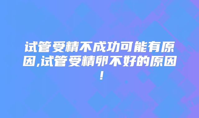 试管受精不成功可能有原因,试管受精卵不好的原因！