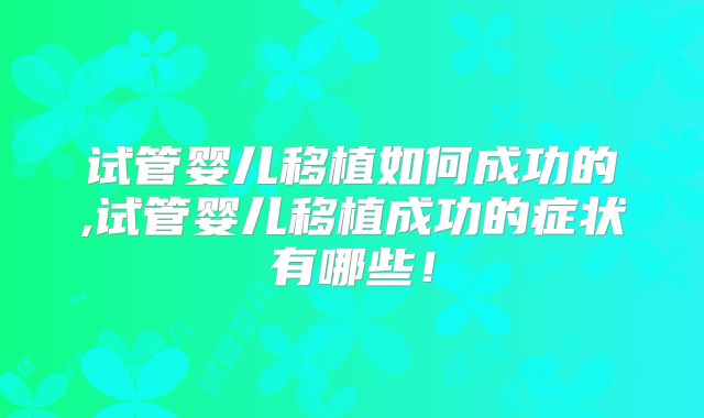 试管婴儿移植如何成功的,试管婴儿移植成功的症状有哪些!