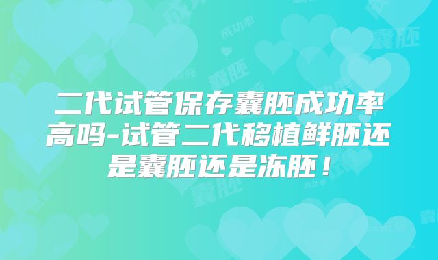 二代试管保存囊胚成功率高吗-试管二代移植鲜胚还是囊胚还是冻胚!