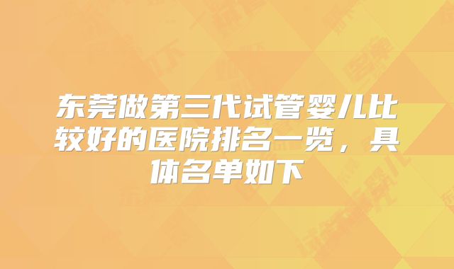 东莞做第三代试管婴儿比较好的医院排名一览，具体名单如下