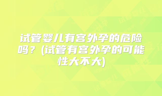 试管婴儿有宫外孕的危险吗?(试管有宫外孕的可能性大不大)