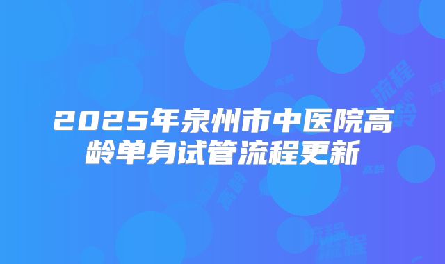 2025年泉州市中医院高龄单身试管流程更新