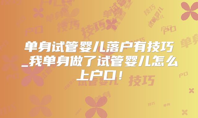 单身试管婴儿落户有技巧_我单身做了试管婴儿怎么上户口!
