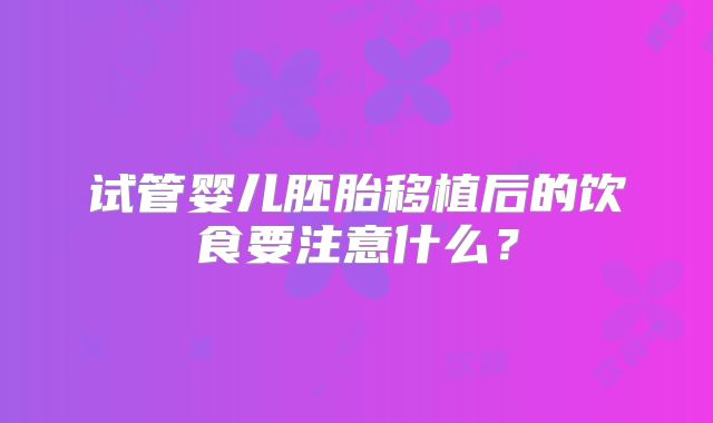 试管婴儿胚胎移植后的饮食要注意什么?
