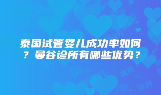 泰国试管婴儿成功率如何?曼谷诊所有哪些优势?