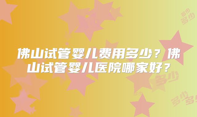 佛山试管婴儿费用多少？佛山试管婴儿医院哪家好？