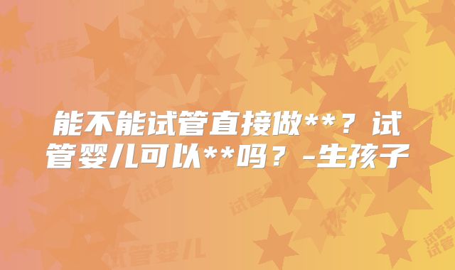 能不能试管直接做**？试管婴儿可以**吗？-生孩子