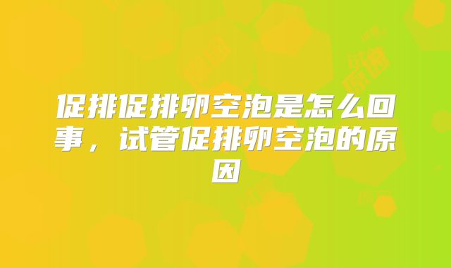 促排促排卵空泡是怎么回事,试管促排卵空泡的原因