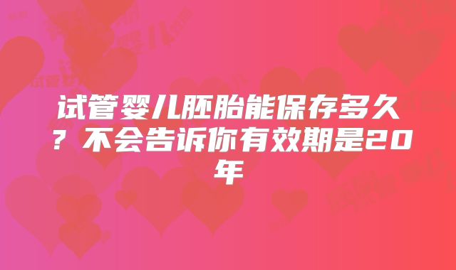 试管婴儿胚胎能保存多久?不会告诉你有效期是20年