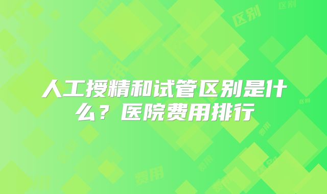人工授精和试管区别是什么？医院费用排行