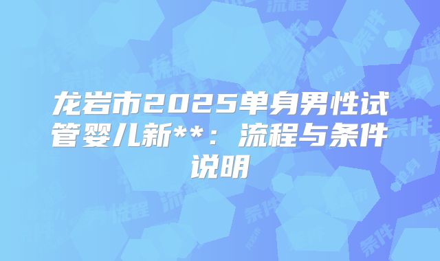 龙岩市2025单身男性试管婴儿新**:流程与条件说明