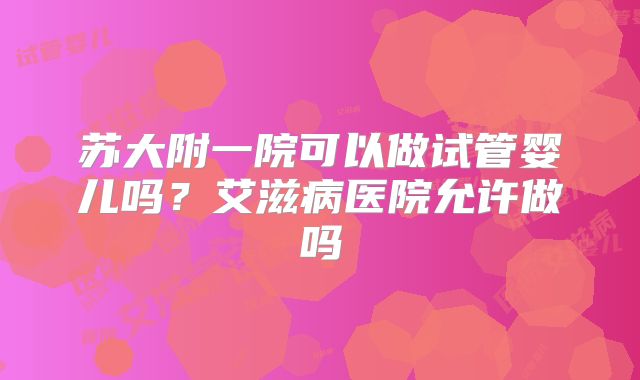 苏大附一院可以做试管婴儿吗？艾滋病医院允许做吗