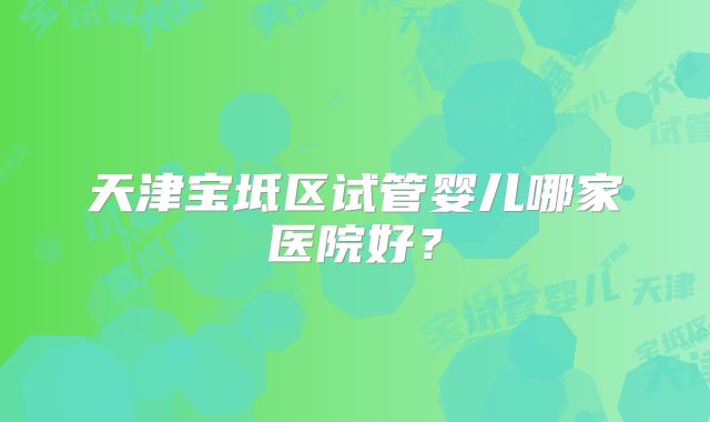 天津宝坻区试管婴儿哪家医院好？