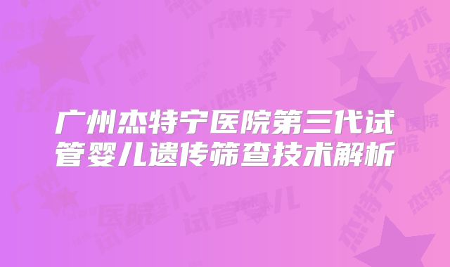 广州杰特宁医院第三代试管婴儿遗传筛查技术解析