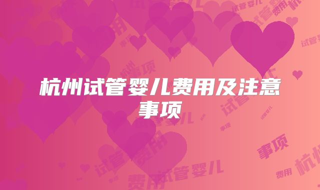 杭州试管婴儿费用及注意事项