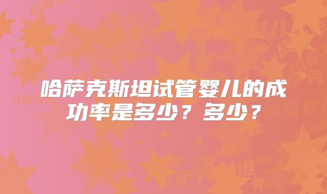 哈萨克斯坦试管婴儿的成功率是多少？多少？